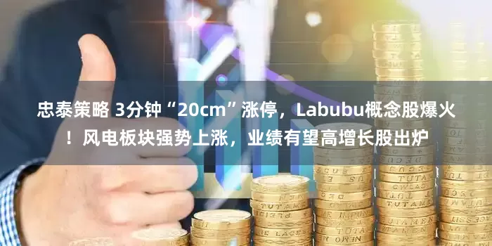 忠泰策略 3分钟“20cm”涨停，Labubu概念股爆火！风电板块强势上涨，业绩有望高增长股出炉