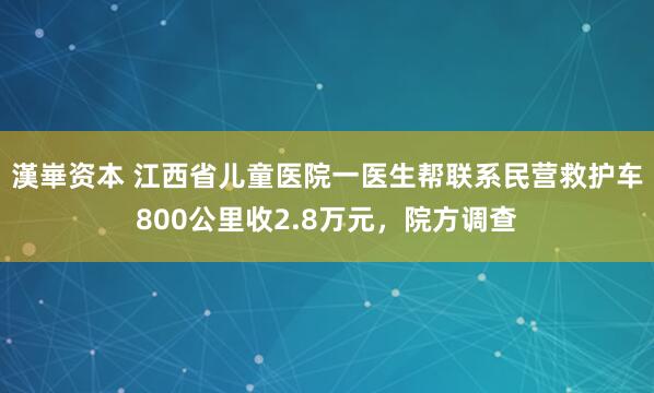 漢崋资本 江西省儿童医院一医生帮联系民营救护车800公里收2.8万元，院方调查