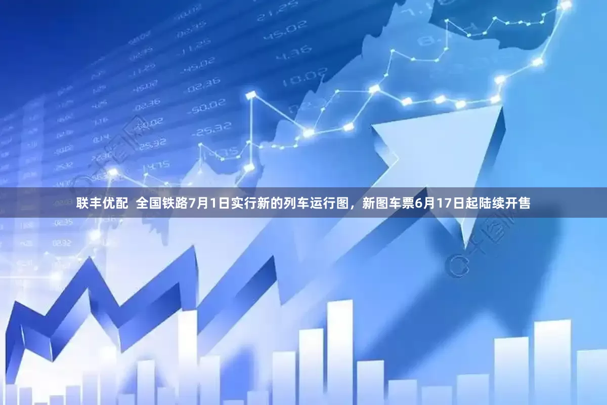联丰优配  全国铁路7月1日实行新的列车运行图，新图车票6月17日起陆续开售