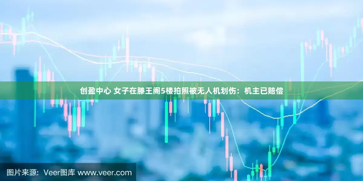 创盈中心 女子在滕王阁5楼拍照被无人机划伤：机主已赔偿