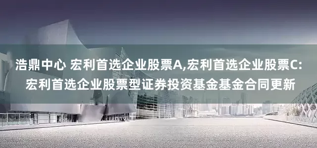 浩鼎中心 宏利首选企业股票A,宏利首选企业股票C: 宏利首选企业股票型证券投资基金基金合同更新