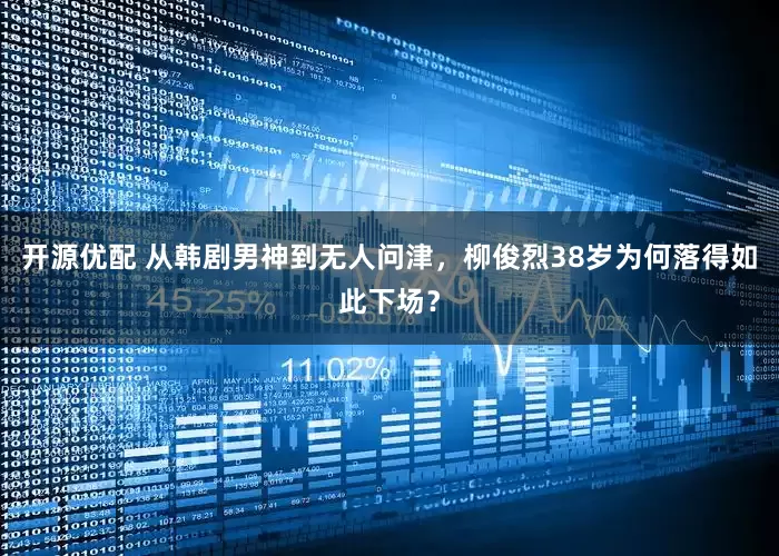 开源优配 从韩剧男神到无人问津，柳俊烈38岁为何落得如此下场？