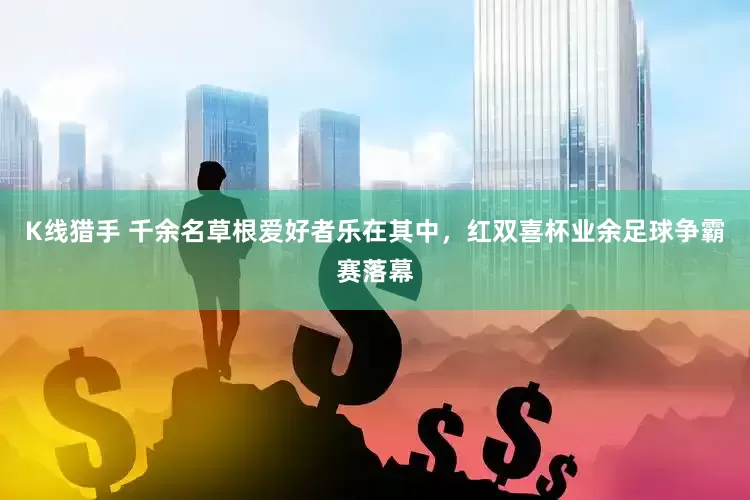 K线猎手 千余名草根爱好者乐在其中，红双喜杯业余足球争霸赛落幕