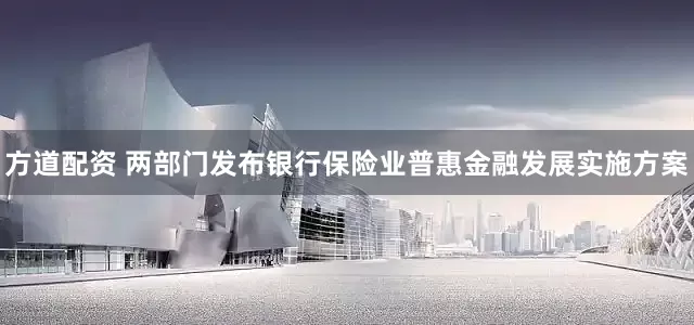 方道配资 两部门发布银行保险业普惠金融发展实施方案