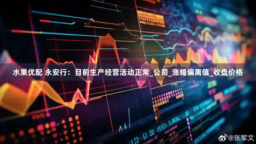 水果优配 永安行：目前生产经营活动正常_公司_涨幅偏离值_收盘价格