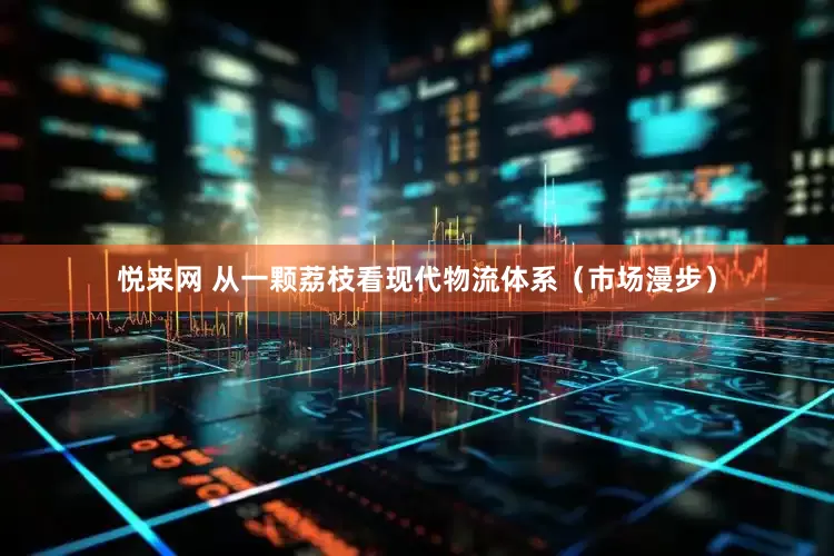 悦来网 从一颗荔枝看现代物流体系（市场漫步）