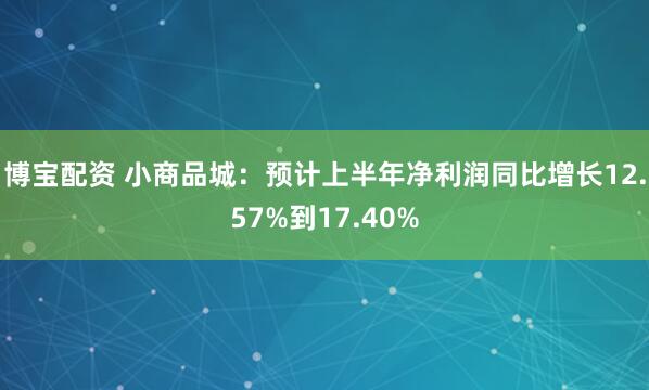 博宝配资 小商品城：预计上半年净利润同比增长12.57%到17.40%