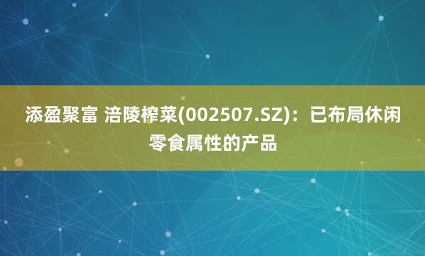 添盈聚富 涪陵榨菜(002507.SZ)：已布局休闲零食属性的产品