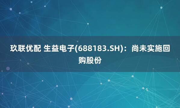 玖联优配 生益电子(688183.SH)：尚未实施回购股份
