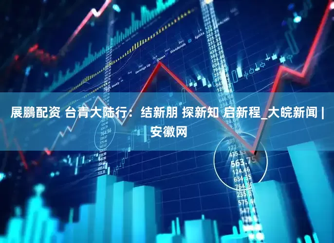 展鵬配资 台青大陆行：结新朋 探新知 启新程_大皖新闻 | 安徽网