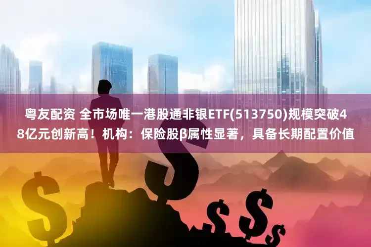 粤友配资 全市场唯一港股通非银ETF(513750)规模突破48亿元创新高！机构：保险股β属性显著，具备长期配置价值