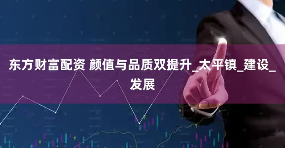 东方财富配资 颜值与品质双提升_太平镇_建设_发展