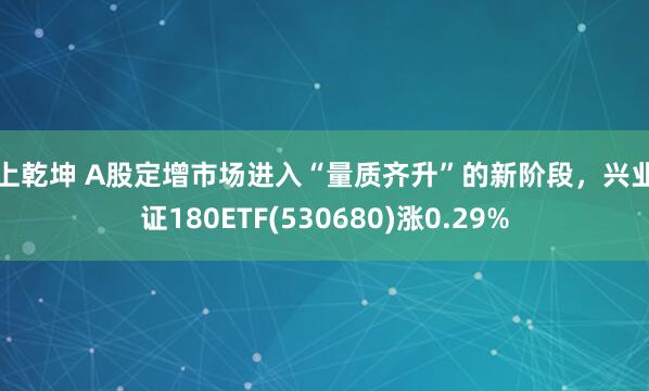 掌上乾坤 A股定增市场进入“量质齐升”的新阶段，兴业上证180ETF(530680)涨0.29%