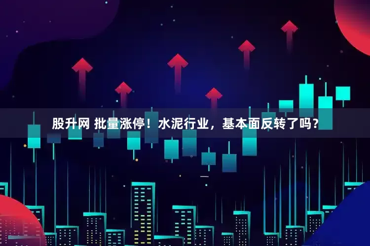股升网 批量涨停！水泥行业，基本面反转了吗？