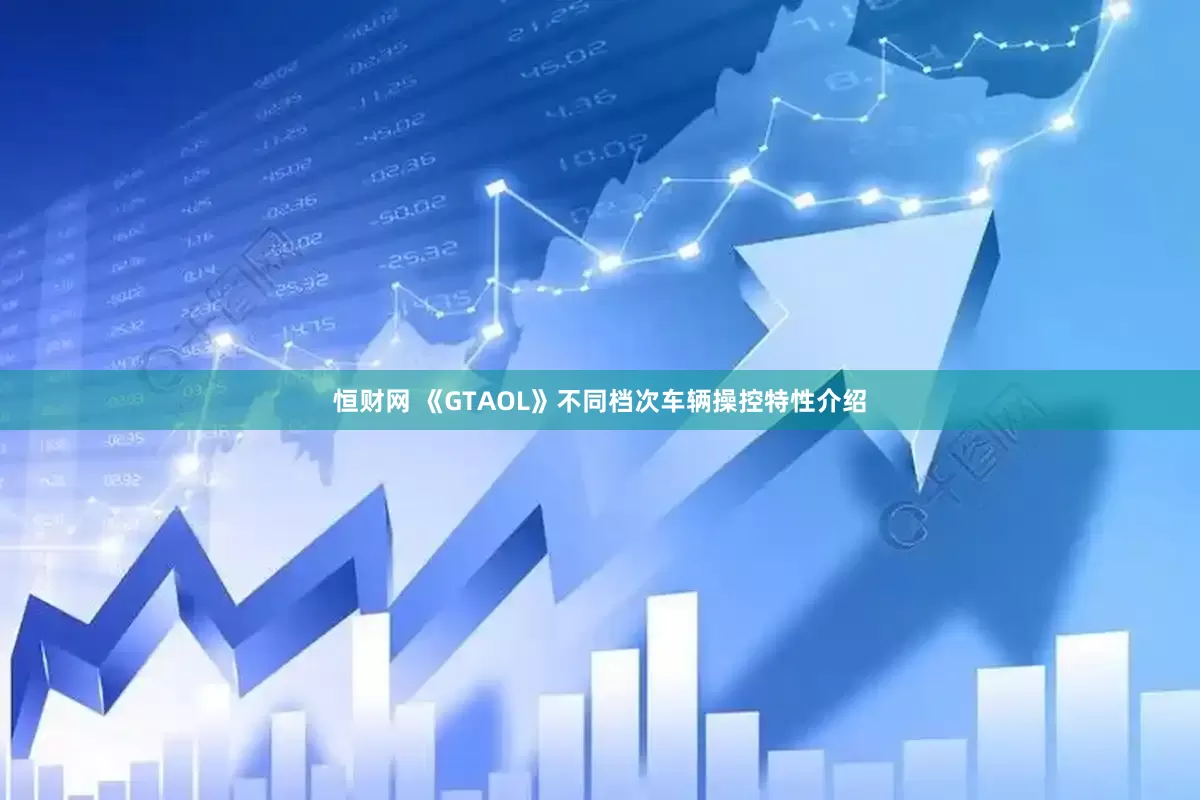 恒财网 《GTAOL》不同档次车辆操控特性介绍