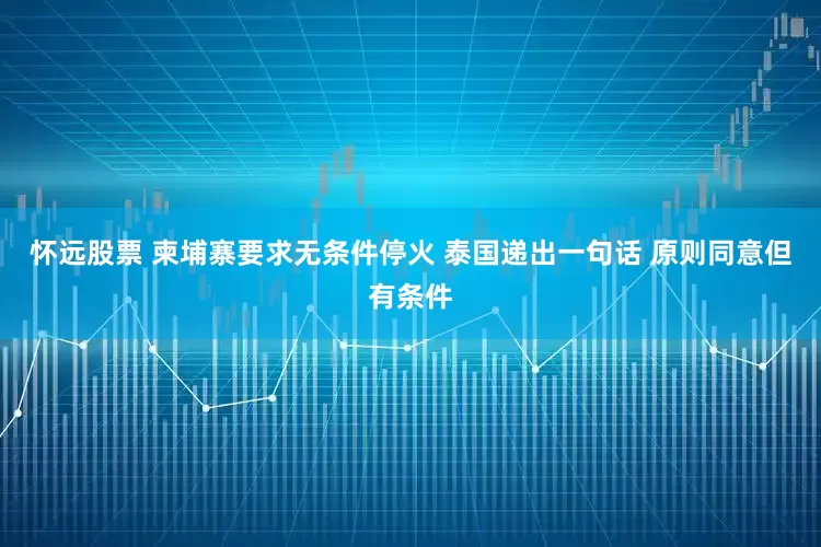怀远股票 柬埔寨要求无条件停火 泰国递出一句话 原则同意但有条件