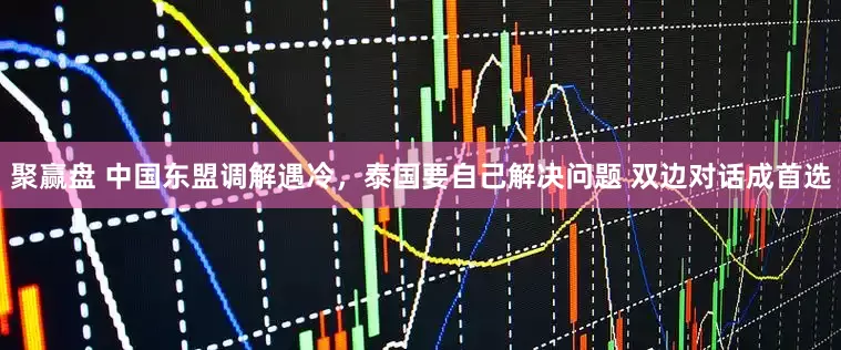 聚赢盘 中国东盟调解遇冷，泰国要自己解决问题 双边对话成首选
