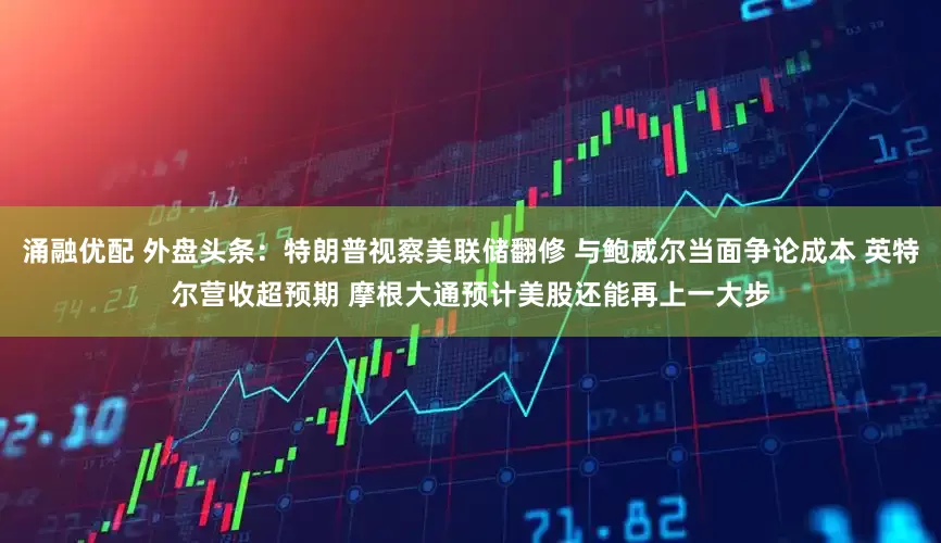 涌融优配 外盘头条：特朗普视察美联储翻修 与鲍威尔当面争论成本 英特尔营收超预期 摩根大通预计美股还能再上一大步