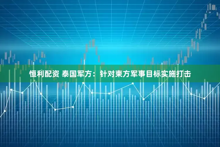 恒利配资 泰国军方：针对柬方军事目标实施打击