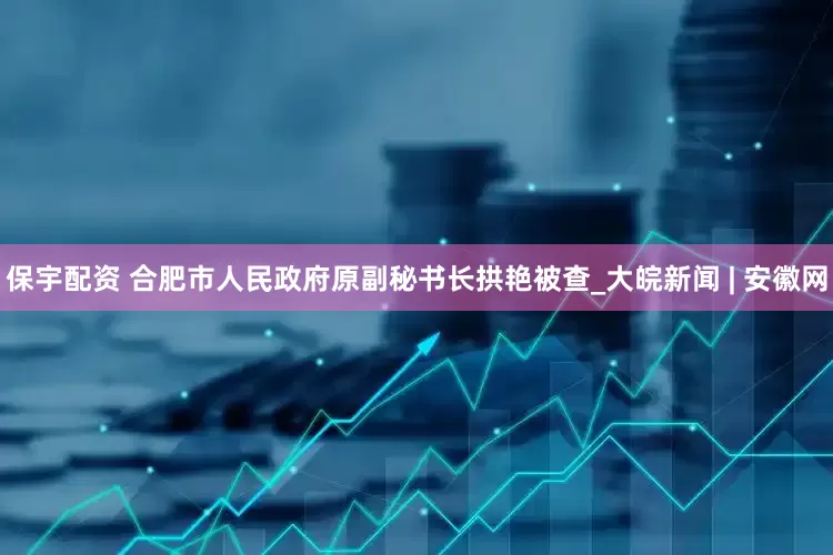 保宇配资 合肥市人民政府原副秘书长拱艳被查_大皖新闻 | 安徽网
