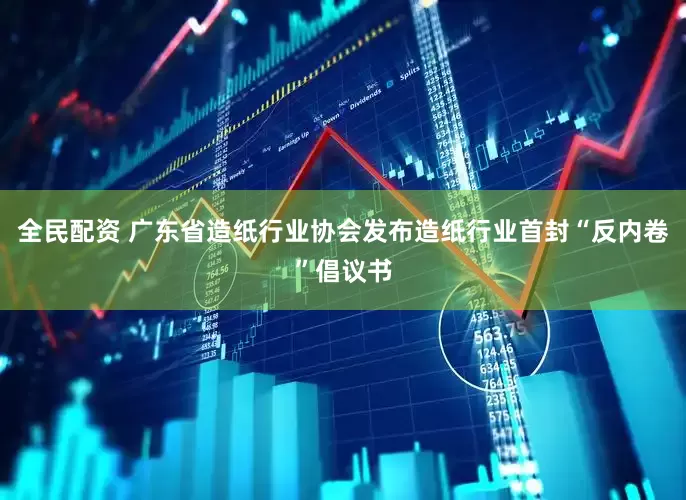 全民配资 广东省造纸行业协会发布造纸行业首封“反内卷”倡议书