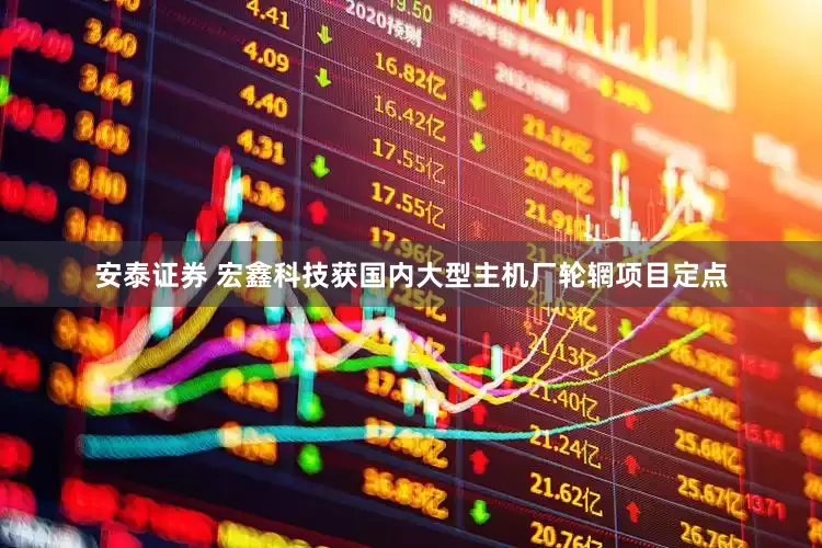 安泰证券 宏鑫科技获国内大型主机厂轮辋项目定点