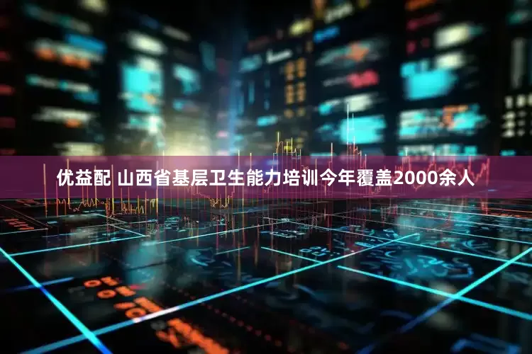 优益配 山西省基层卫生能力培训今年覆盖2000余人
