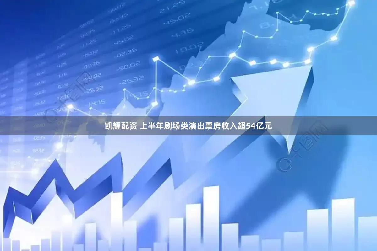 凯耀配资 上半年剧场类演出票房收入超54亿元