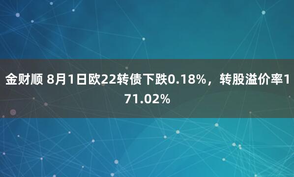 金财顺 8月1日欧22转债下跌0.18%，转股溢价率171.02%