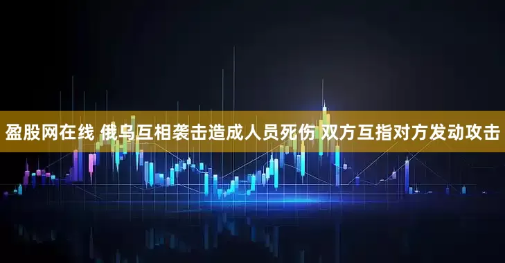 盈股网在线 俄乌互相袭击造成人员死伤 双方互指对方发动攻击