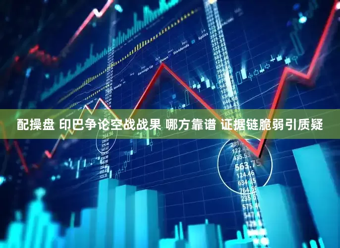 配操盘 印巴争论空战战果 哪方靠谱 证据链脆弱引质疑