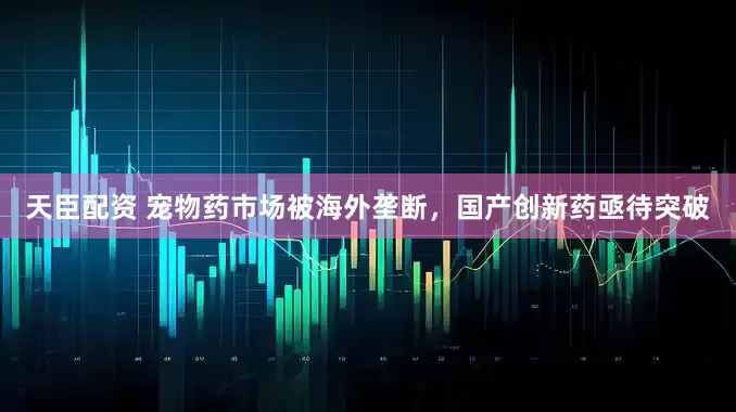 天臣配资 宠物药市场被海外垄断，国产创新药亟待突破