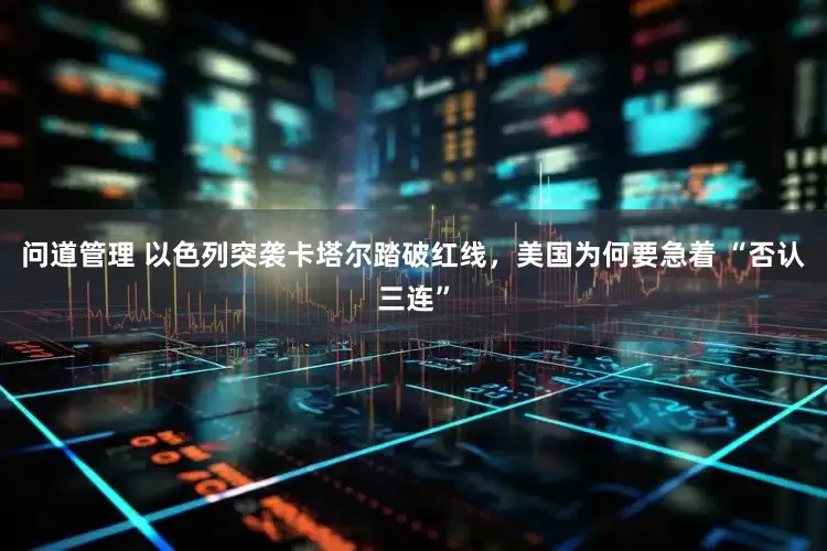 问道管理 以色列突袭卡塔尔踏破红线，美国为何要急着 “否认三连”