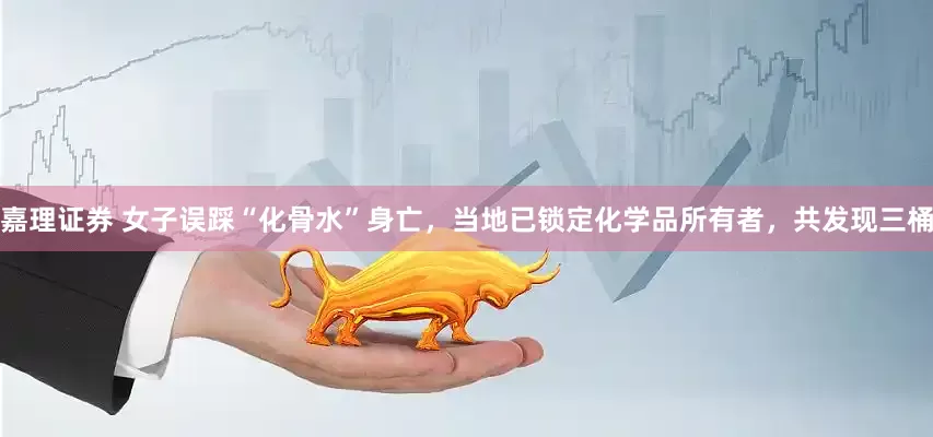 嘉理证券 女子误踩“化骨水”身亡，当地已锁定化学品所有者，共发现三桶