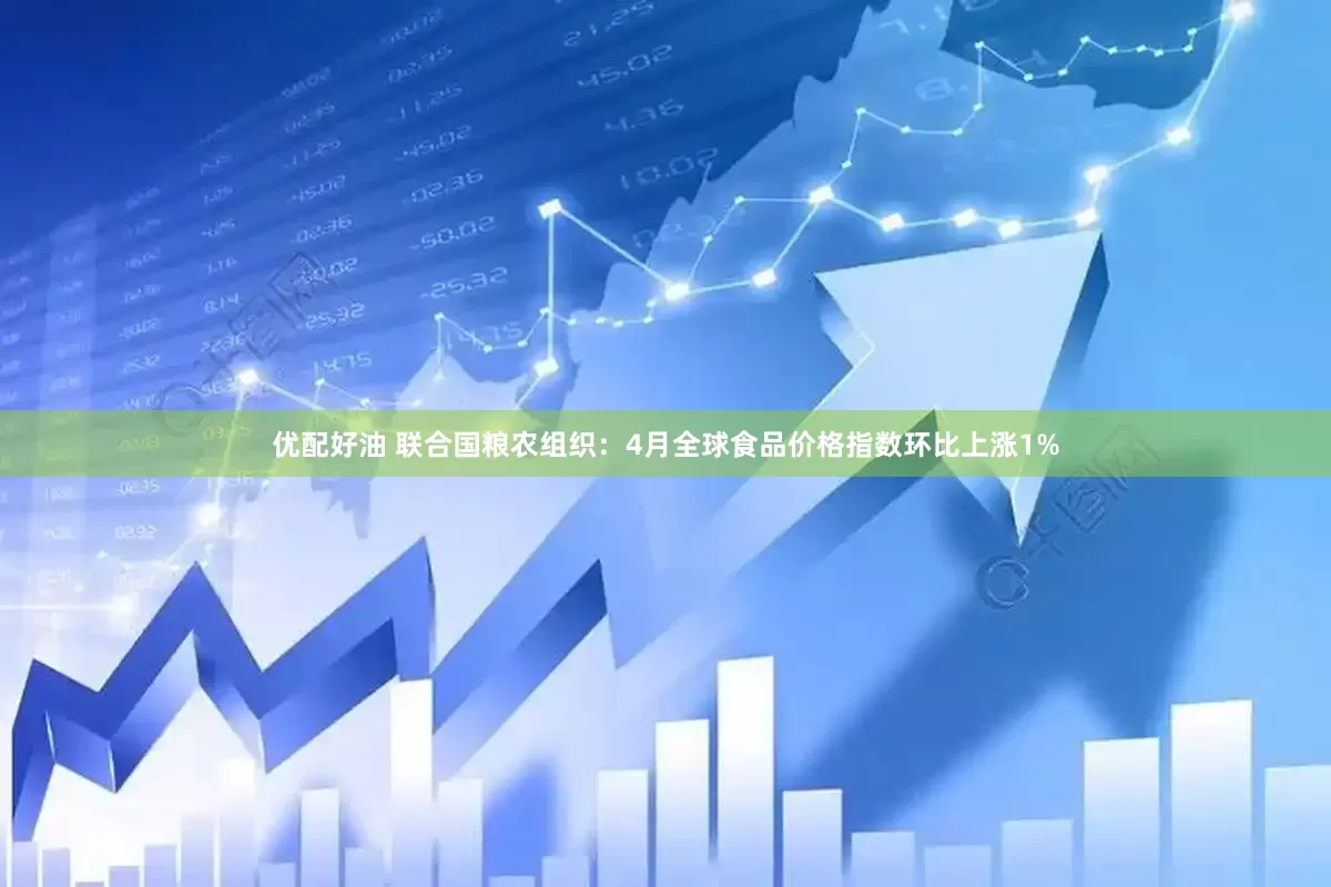优配好油 联合国粮农组织：4月全球食品价格指数环比上涨1%