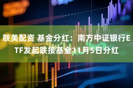 联美配资 基金分红：南方中证银行ETF发起联接基金11月5日分红