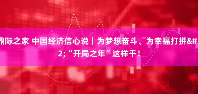 鼎际之家 中国经济信心说|为梦想奋斗、为幸福打拼 “开局之年”这样干!