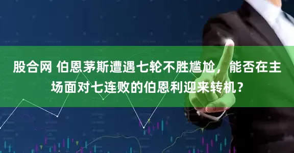 股合网 伯恩茅斯遭遇七轮不胜尴尬，能否在主场面对七连败的伯恩利迎来转机？
