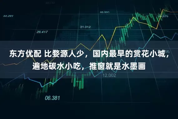 东方优配 比婺源人少，国内最早的赏花小城，遍地碳水小吃，推窗就是水墨画