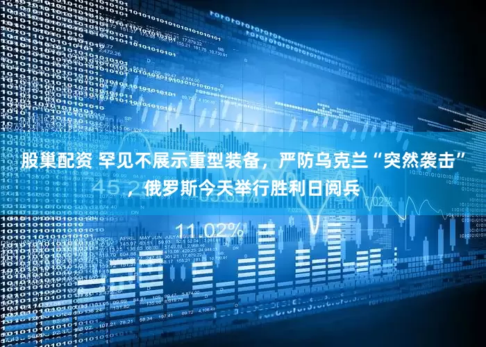 股巢配资 罕见不展示重型装备，严防乌克兰“突然袭击”，俄罗斯今天举行胜利日阅兵