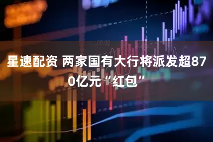 星速配资 两家国有大行将派发超870亿元“红包”