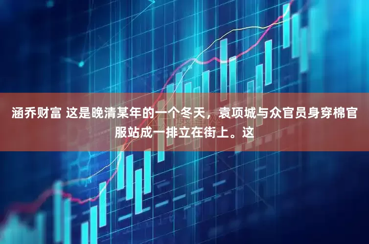 涵乔财富 这是晚清某年的一个冬天，袁项城与众官员身穿棉官服站成一排立在街上。这