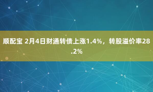 顺配宝 2月4日财通转债上涨1.4%，转股溢价率28.2%