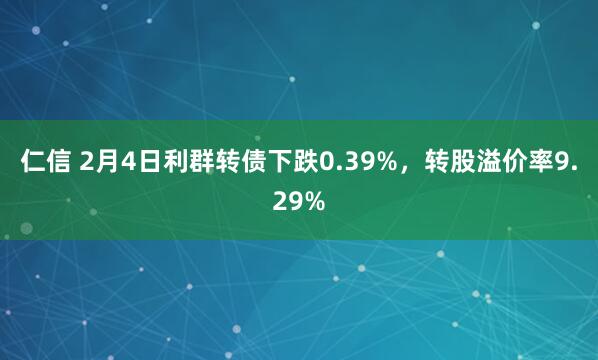 仁信 2月4日利群转债下跌0.39%，转股溢价率9.29%